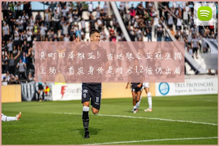 负町田泽维亚！吉达联合亚冠坐拥主场，首发身价是对方12倍仍出局