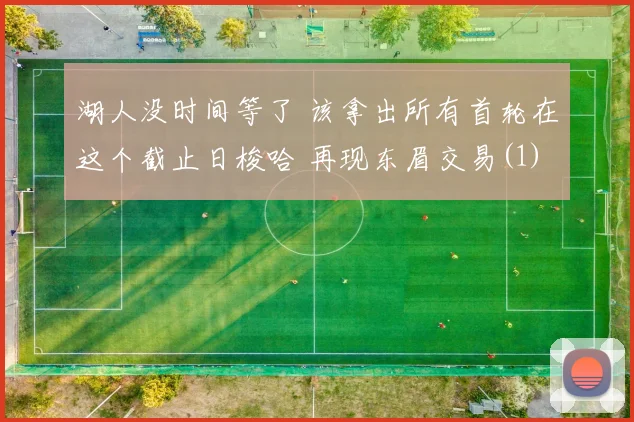湖人没时间等了 该拿出所有首轮在这个截止日梭哈 再现东眉交易(1)