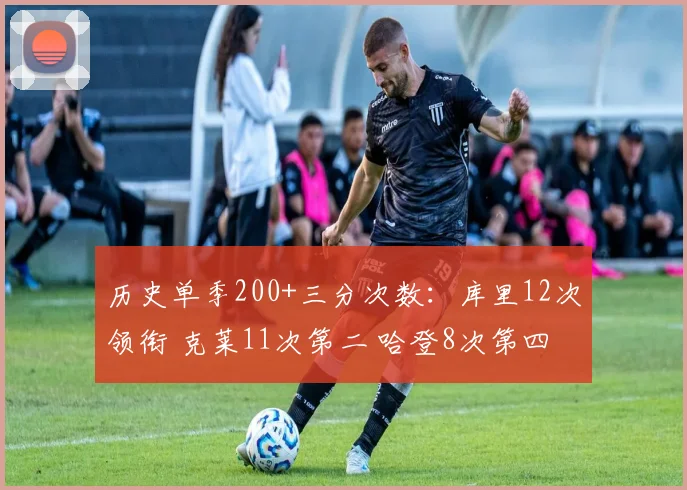 历史单季200+三分次数：库里12次领衔 克莱11次第二 哈登8次第四