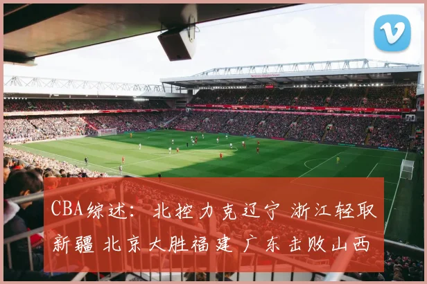 CBA综述：北控力克辽宁 浙江轻取新疆 北京大胜福建 广东击败山西