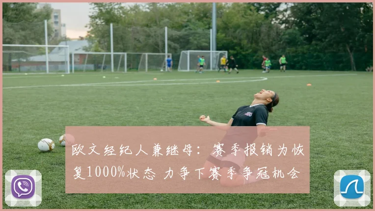 欧文经纪人兼继母：赛季报销为恢复1000%状态 力争下赛季争冠机会