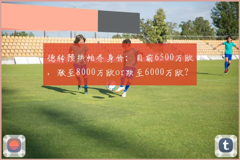 德转预热帕乔身价：目前6500万欧，涨至8000万欧or跌至6000万欧？