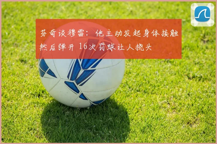 芬奇谈穆雷：他主动发起身体接触然后弹开 16次罚球让人挠头