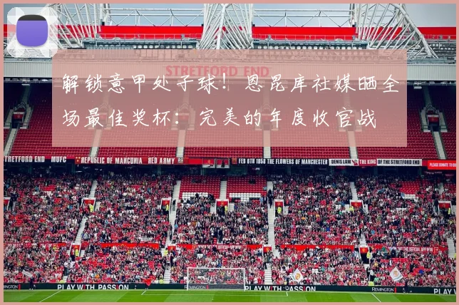 解锁意甲处子球！恩昆库社媒晒全场最佳奖杯：完美的年度收官战