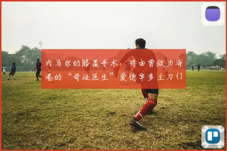 内马尔的膝盖手术，将由曾效力海港的“奇迹医生”爱德华多主刀(1)