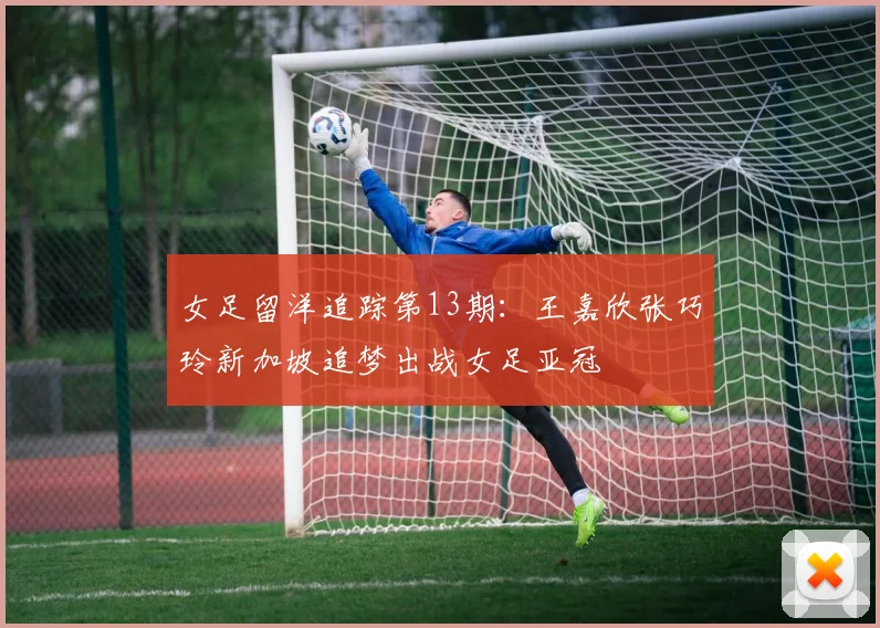 女足留洋追踪第13期：王嘉欣张巧玲新加坡追梦出战女足亚冠